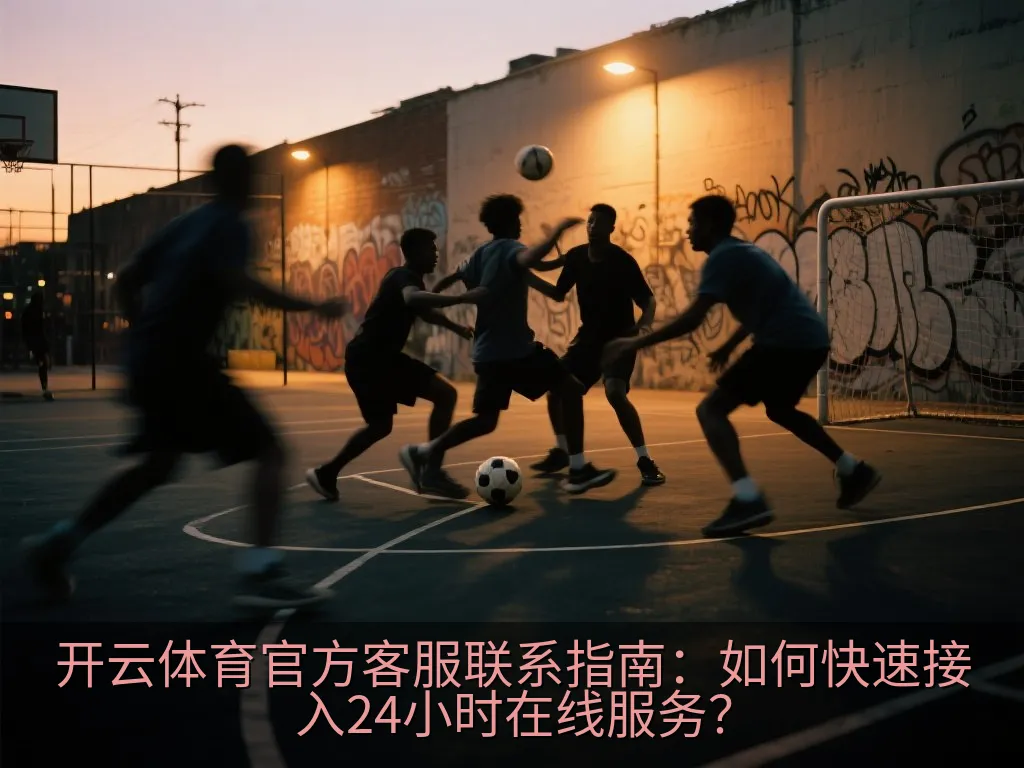 开云体育官方客服联系指南：如何快速接入24小时在线服务？